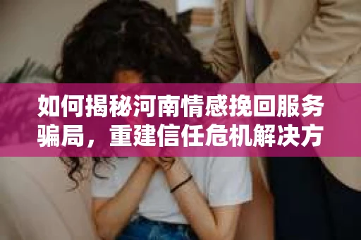 如何揭秘河南情感挽回服务骗局，重建信任危机解决方案？