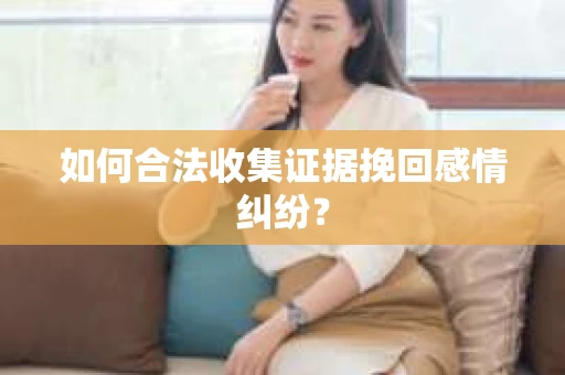 如何合法收集证据挽回感情纠纷？