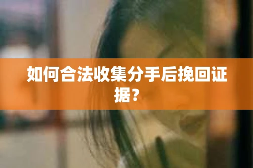 如何合法收集分手后挽回证据？