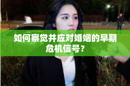 如何察觉并应对婚姻的早期危机信号？
