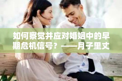 如何察觉并应对婚姻中的早期危机信号？——月子里丈夫出轨后的挽回策略