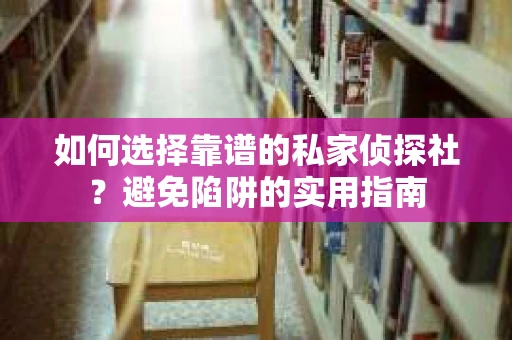 如何选择靠谱的私家侦探社？避免陷阱的实用指南