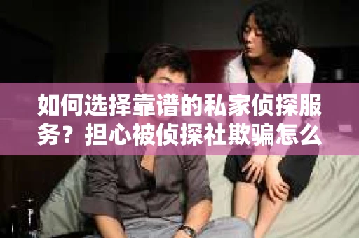 如何选择靠谱的私家侦探服务？担心被侦探社欺骗怎么办？