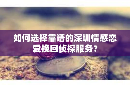 如何选择靠谱的深圳情感恋爱挽回侦探服务？