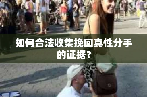 如何合法收集挽回真性分手的证据？