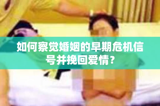 如何察觉婚姻的早期危机信号并挽回爱情？