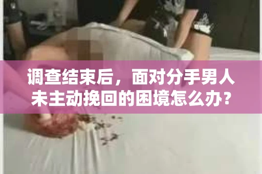 调查结束后，面对分手男人未主动挽回的困境怎么办？