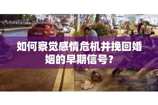 如何察觉感情危机并挽回婚姻的早期信号？