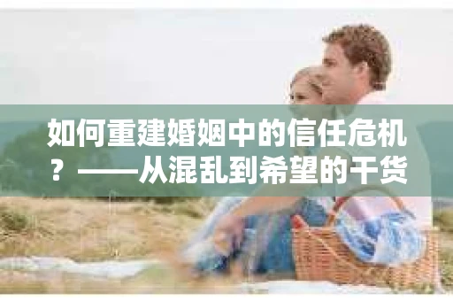 如何重建婚姻中的信任危机？——从混乱到希望的干货指南