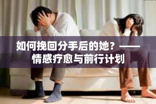 如何挽回分手后的她？——情感疗愈与前行计划
