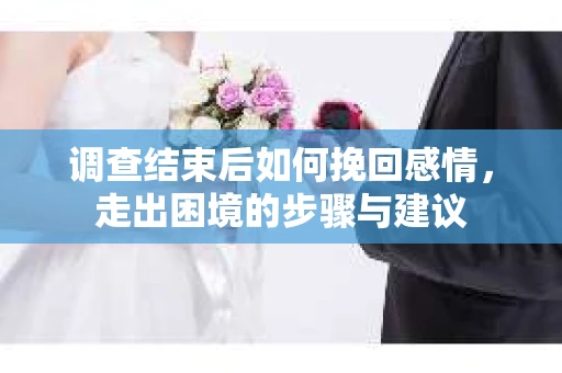 调查结束后如何挽回感情，走出困境的步骤与建议