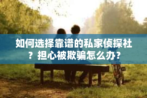 如何选择靠谱的私家侦探社？担心被欺骗怎么办？