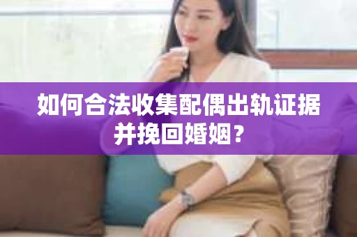 如何合法收集配偶出轨证据并挽回婚姻？