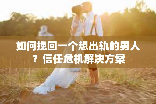 如何挽回一个想出轨的男人？信任危机解决方案