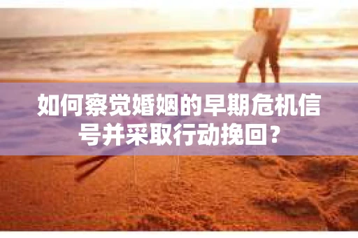 如何察觉婚姻的早期危机信号并采取行动挽回？