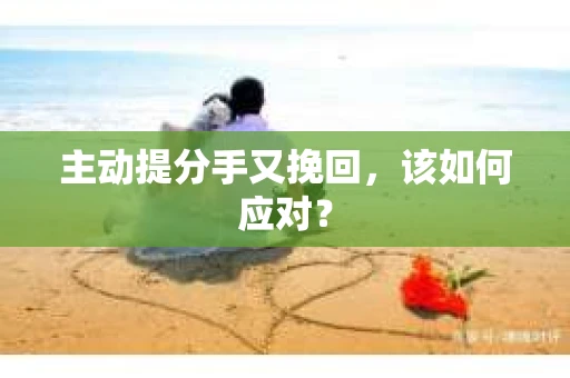 主动提分手又挽回，该如何应对？