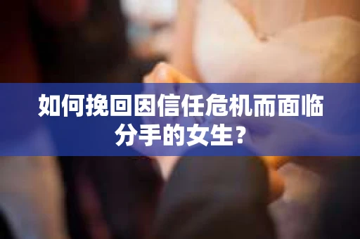 如何挽回因信任危机而面临分手的女生？