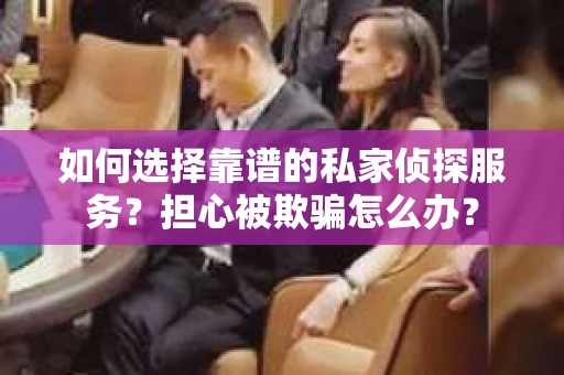 如何选择靠谱的私家侦探服务？担心被欺骗怎么办？