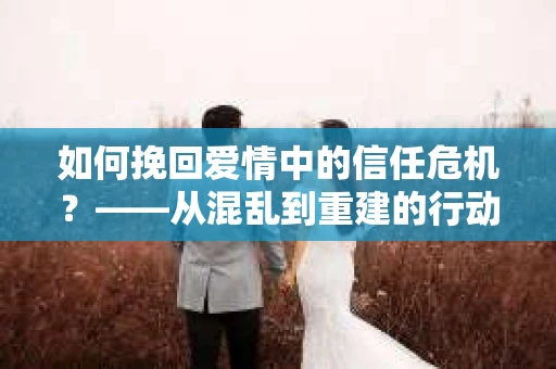 如何挽回爱情中的信任危机？——从混乱到重建的行动指南