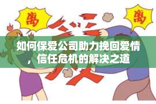 如何保爱公司助力挽回爱情，信任危机的解决之道