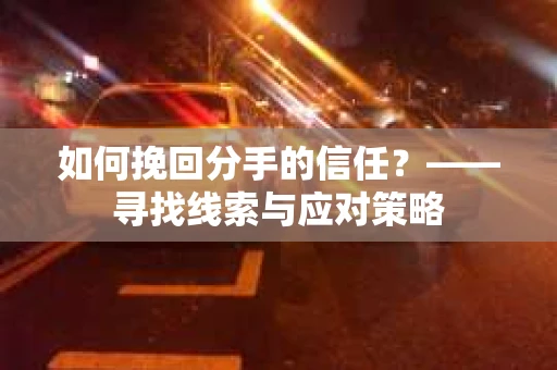 如何挽回分手的信任？——寻找线索与应对策略