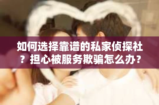 如何选择靠谱的私家侦探社?担心被服务欺骗怎么办? 如何选择靠谱的私家侦探社?担心被服务欺骗怎么办?