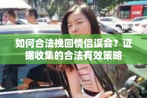 如何合法挽回情侣误会？证据收集的合法有效策略
