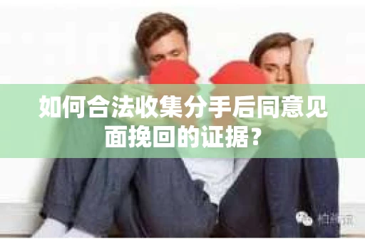 如何合法收集分手后同意见面挽回的证据？