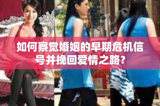 如何察觉婚姻的早期危机信号并挽回爱情之路？