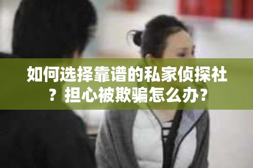 如何选择靠谱的私家侦探社?担心被欺骗怎么办? 如何选择靠谱的私家侦探社?担心被欺骗怎么办?