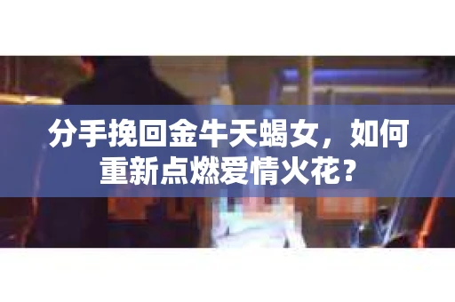 分手挽回金牛天蝎女，如何重新点燃爱情火花？