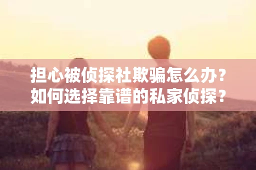 担心被侦探社欺骗怎么办？如何选择靠谱的私家侦探？