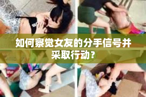 如何察觉女友的分手信号并采取行动？
