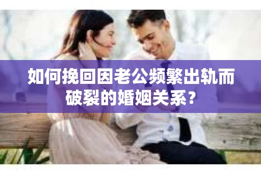 如何挽回因老公频繁出轨而破裂的婚姻关系？