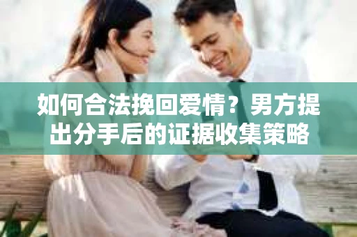 如何合法挽回爱情？男方提出分手后的证据收集策略