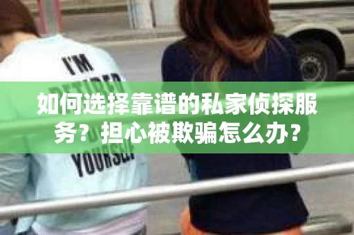 如何选择靠谱的私家侦探服务?担心被欺骗怎么办? 如何选择靠谱的私家侦探服务?担心被欺骗怎么办?