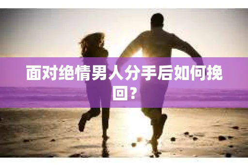 面对绝情男人分手后如何挽回？