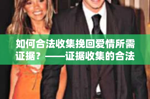 如何合法收集挽回爱情所需证据？——证据收集的合法有效方法论