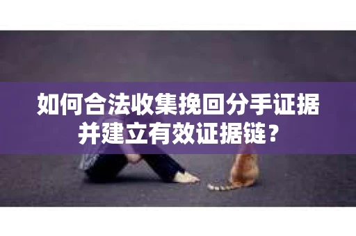 如何合法收集挽回分手证据并建立有效证据链？