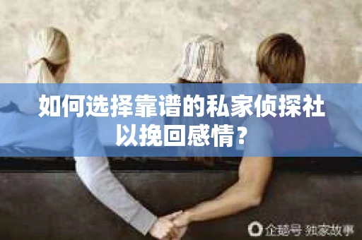 如何选择靠谱的私家侦探社以挽回感情？