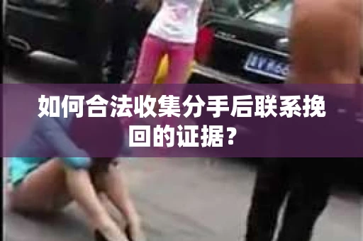 如何合法收集分手后联系挽回的证据？