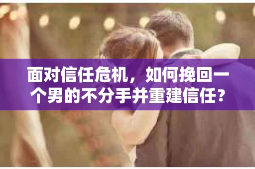 面对信任危机，如何挽回一个男的不分手并重建信任？