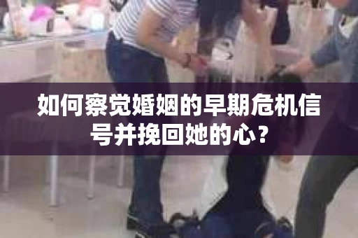 如何察觉婚姻的早期危机信号并挽回她的心？
