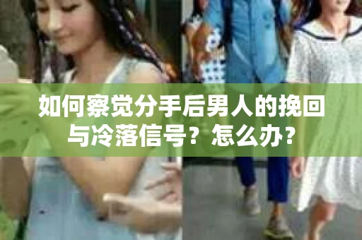 如何察觉分手后男人的挽回与冷落信号？怎么办？