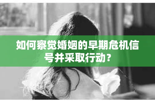 如何察觉婚姻的早期危机信号并采取行动？