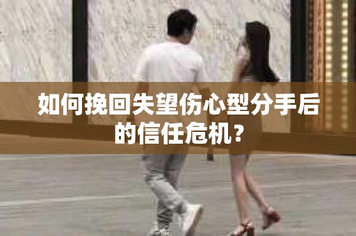 如何挽回失望伤心型分手后的信任危机？