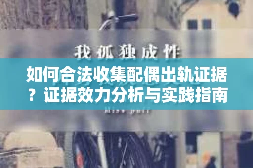 如何合法收集配偶出轨证据？证据效力分析与实践指南
