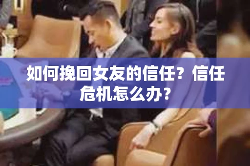 如何挽回女友的信任？信任危机怎么办？