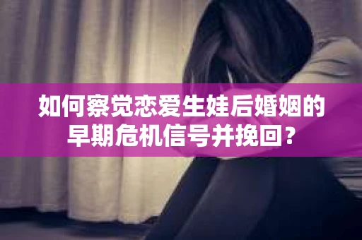 如何察觉恋爱生娃后婚姻的早期危机信号并挽回？