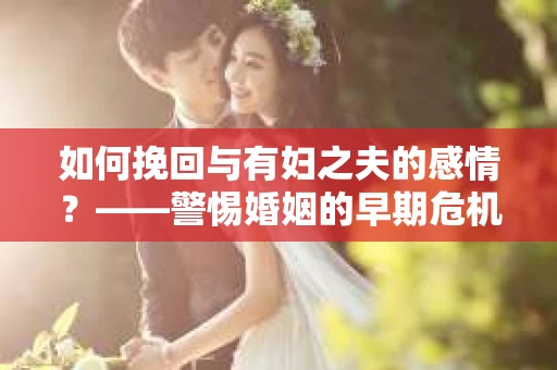 如何挽回与有妇之夫的感情？——警惕婚姻的早期危机信号